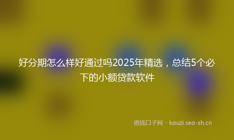 好分期怎么样好通过吗2025年精选，总结5个必下的小额贷款软件