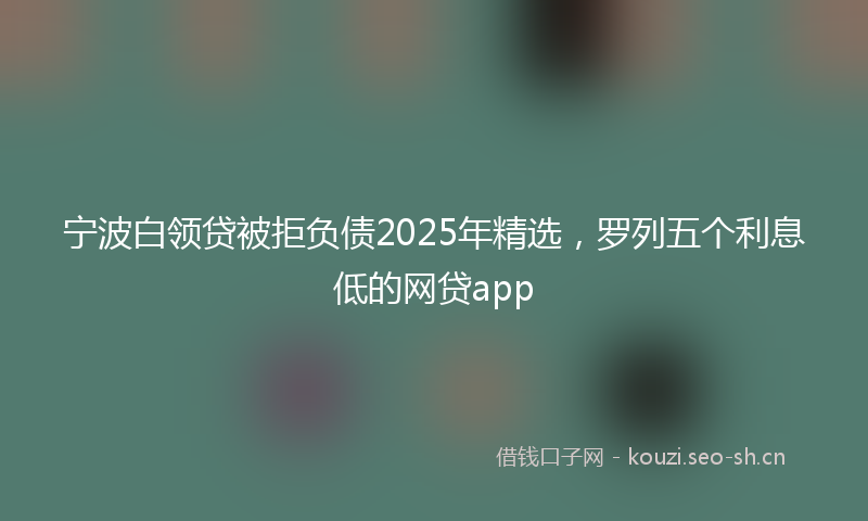 宁波白领贷被拒负债2025年精选,罗列五个利息低的网贷app