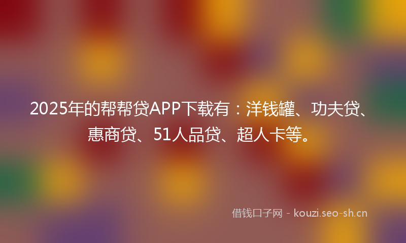2025年的帮帮贷APP下载有：洋钱罐、功夫贷、惠商贷、51人品贷、超人卡等。