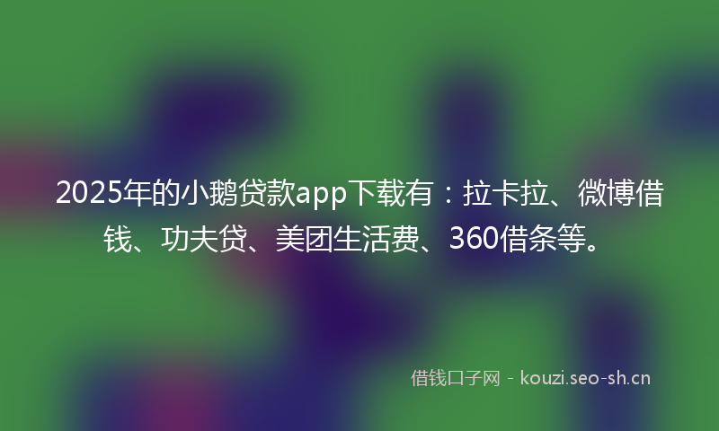 2025年的小鹅贷款app下载有：拉卡拉、微博借钱、功夫贷、美团生活费、360借条等。