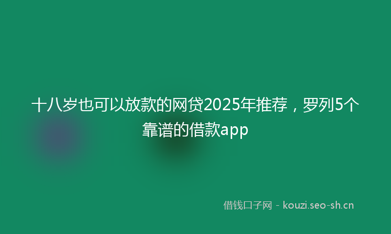十八岁也可以放款的网贷2025年推荐，罗列5个靠谱的借款app