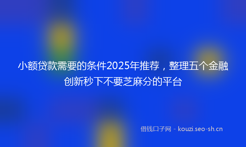 小额贷款需要的条件2025年推荐，整理五个金融创新秒下不要芝麻分的平台