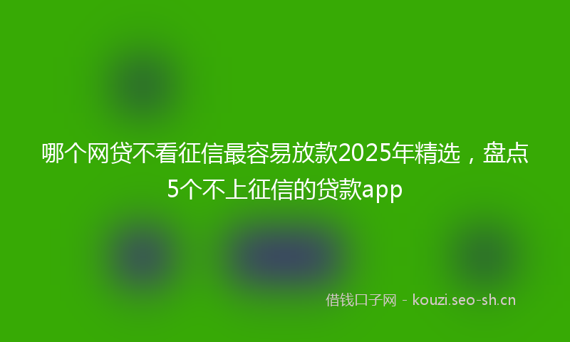 哪个网贷不看征信最容易放款2025年精选，盘点5个不上征信的贷款app