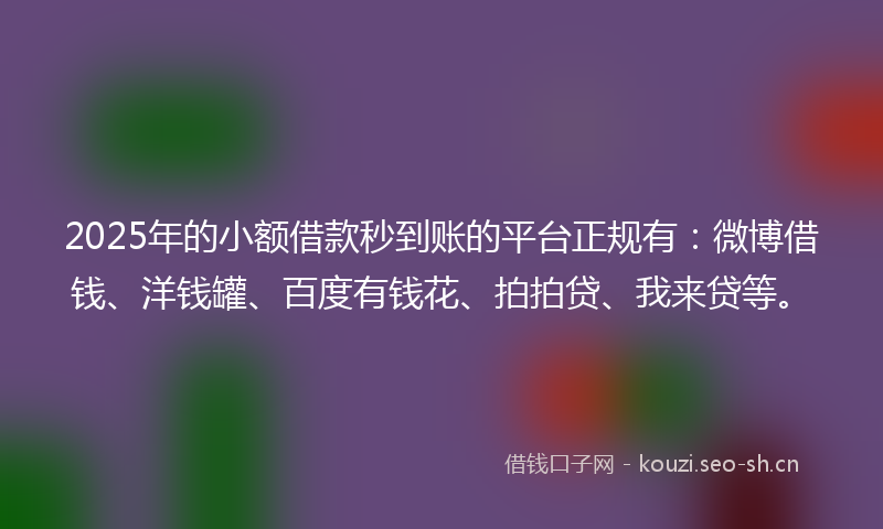 2025年的小额借款秒到账的平台正规有：微博借钱、洋钱罐、百度有钱花、拍拍贷、我来贷等。