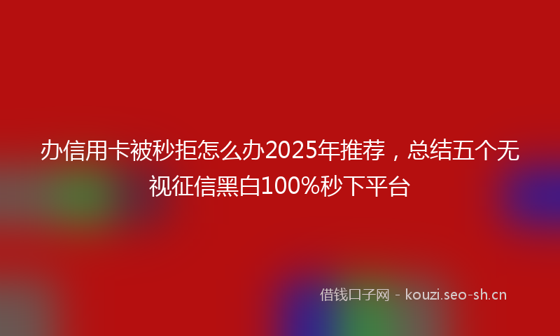办信用卡被秒拒怎么办2025年推荐,总结五个无视征信黑白100%秒下平台