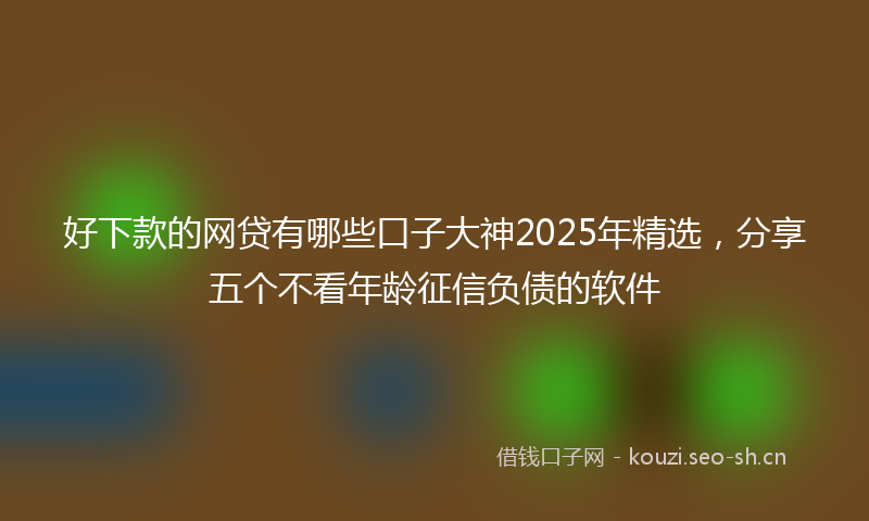 好下款的网贷有哪些口子大神2025年精选，分享五个不看年龄征信负债的软件