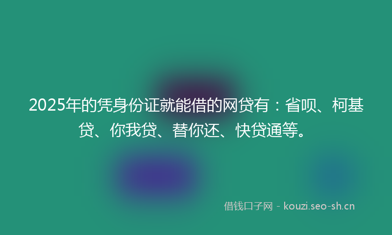 2025年的凭身份证就能借的网贷有：省呗、柯基贷、你我贷、替你还、快贷通等。