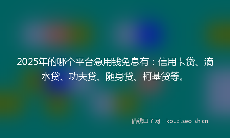 2025年的哪个平台急用钱免息有：信用卡贷、滴水贷、功夫贷、随身贷、柯基贷等。