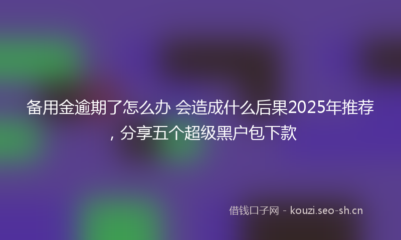 备用金逾期了怎么办 会造成什么后果2025年推荐，分享五个超级黑户包下款