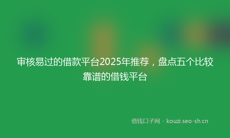 审核易过的借款平台2025年推荐，盘点五个比较靠谱的借钱平台