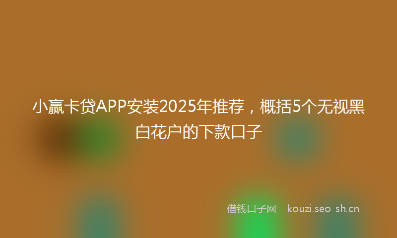 小赢卡贷APP安装2025年推荐，概括5个无视黑白花户的下款口子