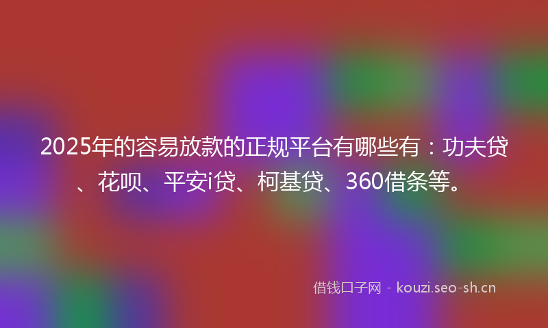 2025年的容易放款的正规平台有哪些有：功夫贷、花呗、平安i贷、柯基贷、360借条等。
