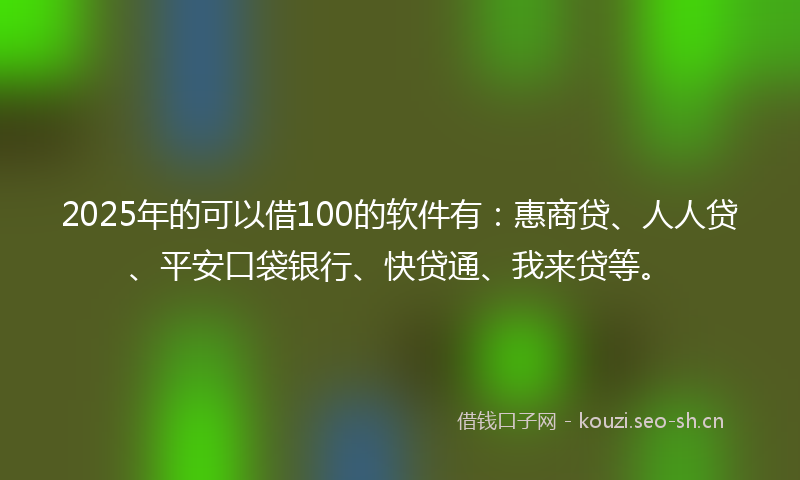 2025年的可以借100的软件有：惠商贷、人人贷、平安口袋银行、快贷通、我来贷等。