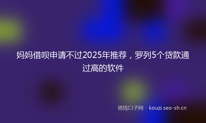 妈妈借呗申请不过2025年推荐，罗列5个贷款通过高的软件