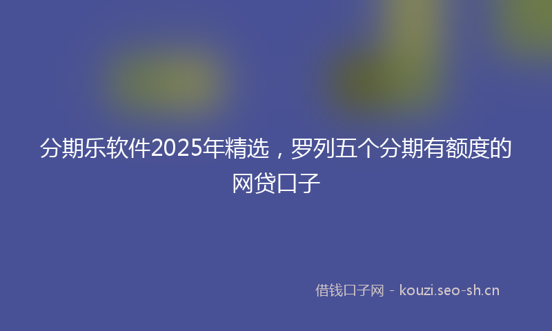 分期乐软件2025年精选,罗列五个分期有额度的网贷口子