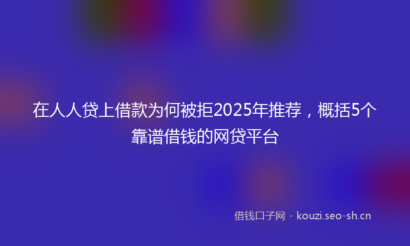在人人贷上借款为何被拒2025年推荐，概括5个靠谱借钱的网贷平台