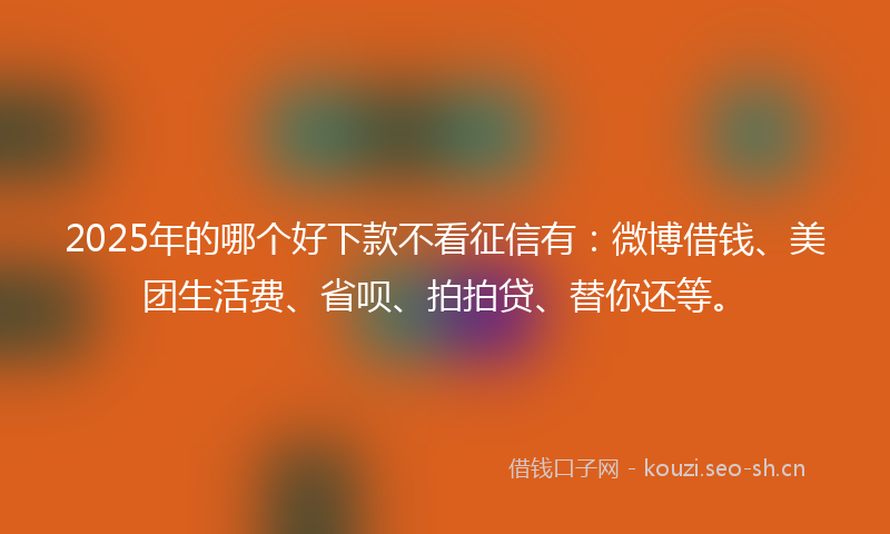 2025年的哪个好下款不看征信有：微博借钱、美团生活费、省呗、拍拍贷、替你还等。
