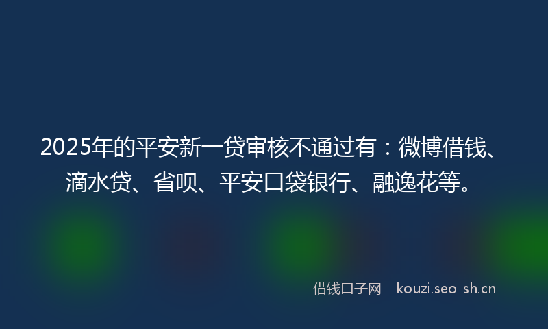 2025年的平安新一贷审核不通过有：微博借钱、滴水贷、省呗、平安口袋银行、融逸花等。