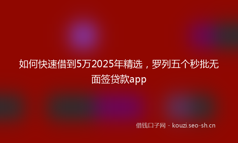 如何快速借到5万2025年精选，罗列五个秒批无面签贷款app