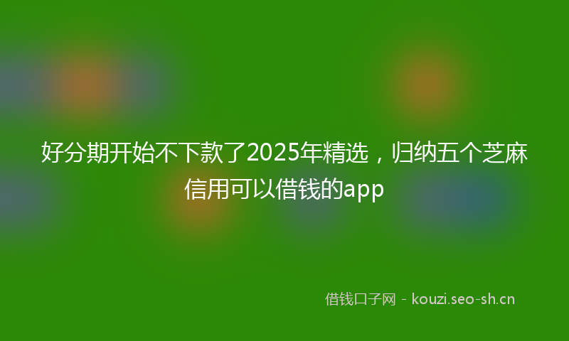 好分期开始不下款了2025年精选，归纳五个芝麻信用可以借钱的app