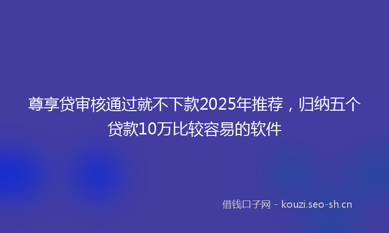 尊享贷审核通过就不下款2025年推荐，归纳五个贷款10万比较容易的软件