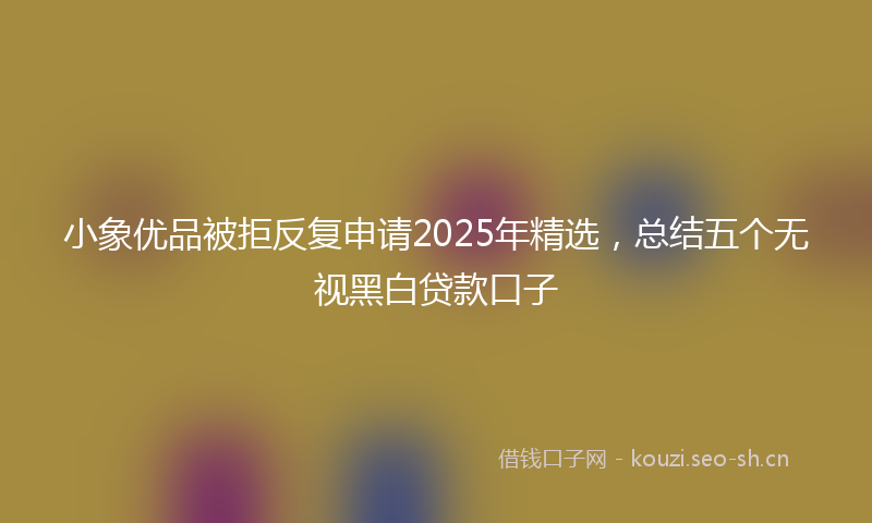 小象优品被拒反复申请2025年精选,总结五个无视黑白贷款口子