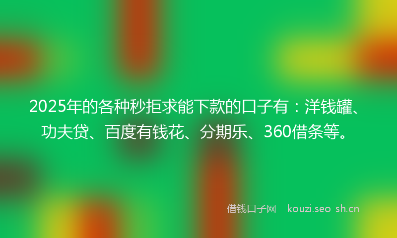 2025年的各种秒拒求能下款的口子有：洋钱罐、功夫贷、百度有钱花、分期乐、360借条等。