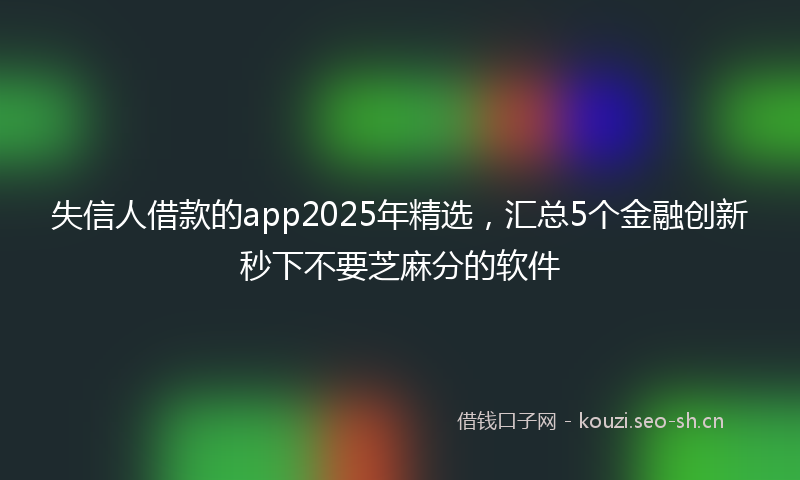 失信人借款的app2025年精选，汇总5个金融创新秒下不要芝麻分的软件
