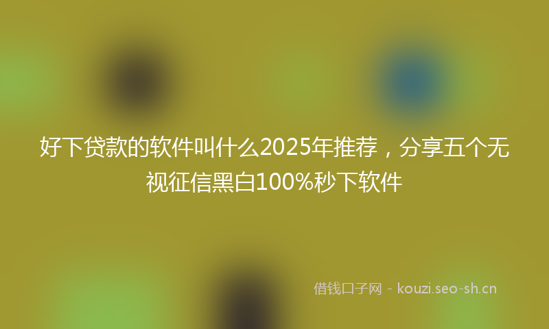 好下贷款的软件叫什么2025年推荐，分享五个无视征信黑白100%秒下软件