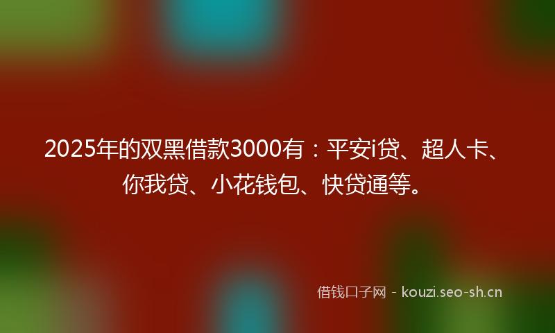 2025年的双黑借款3000有：平安i贷、超人卡、你我贷、小花钱包、快贷通等。