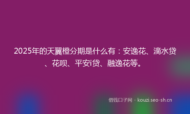 2025年的天翼橙分期是什么有：安逸花、滴水贷、花呗、平安i贷、融逸花等。