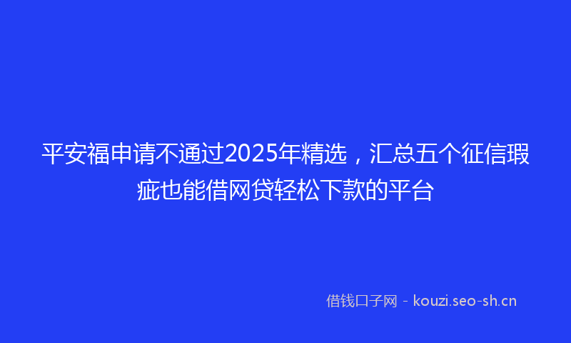 平安福申请不通过2025年精选，汇总五个征信瑕疵也能借网贷轻松下款的平台