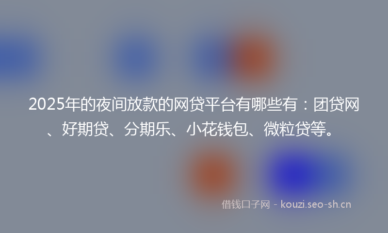 2025年的夜间放款的网贷平台有哪些有：团贷网、好期贷、分期乐、小花钱包、微粒贷等。