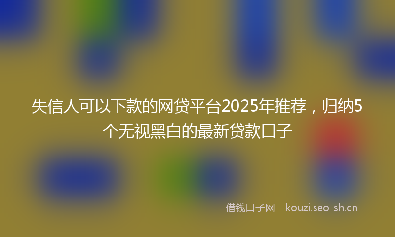 失信人可以下款的网贷平台2025年推荐，归纳5个无视黑白的最新贷款口子