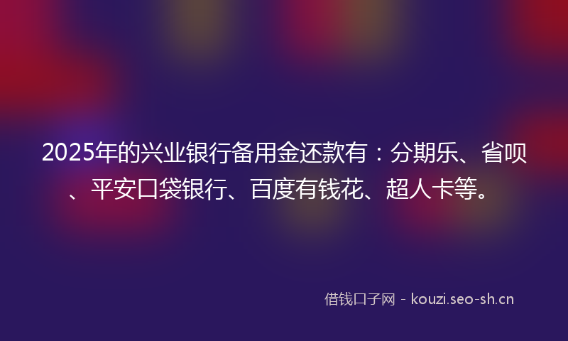 2025年的兴业银行备用金还款有：分期乐、省呗、平安口袋银行、百度有钱花、超人卡等。