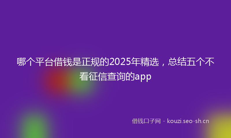 哪个平台借钱是正规的2025年精选，总结五个不看征信查询的app