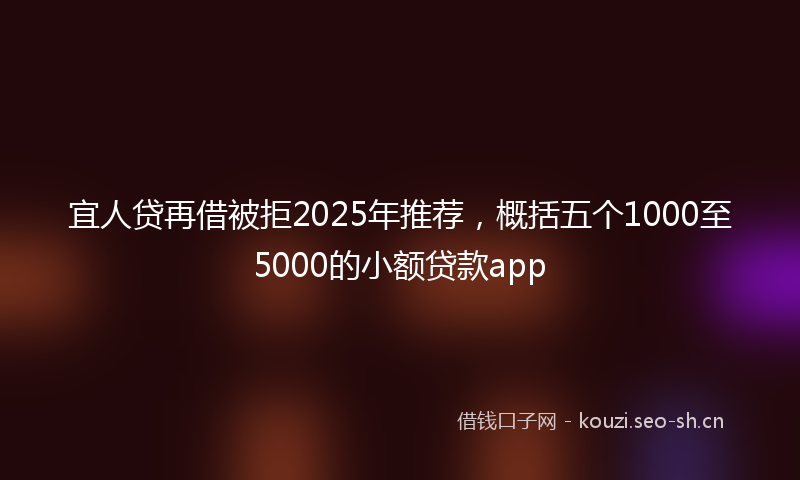 宜人贷再借被拒2025年推荐，概括五个1000至5000的小额贷款app