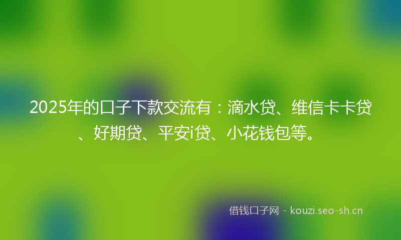 2025年的口子下款交流有：滴水贷、维信卡卡贷、好期贷、平安i贷、小花钱包等。