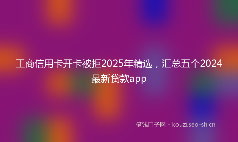 工商信用卡开卡被拒2025年精选，汇总五个2024最新贷款app