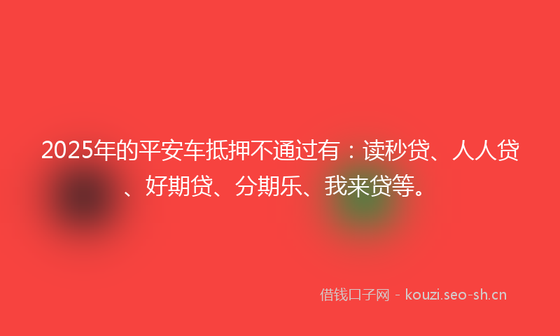 2025年的平安车抵押不通过有：读秒贷、人人贷、好期贷、分期乐、我来贷等。