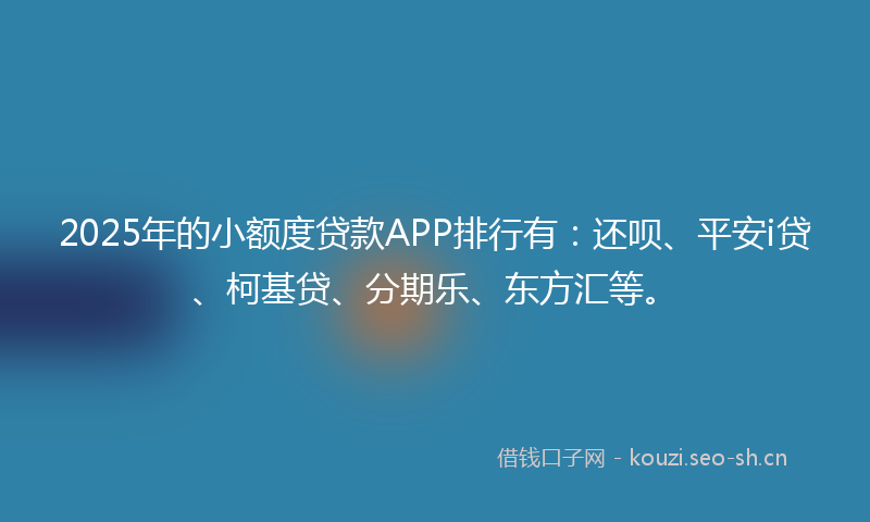 2025年的小额度贷款APP排行有：还呗、平安i贷、柯基贷、分期乐、东方汇等。