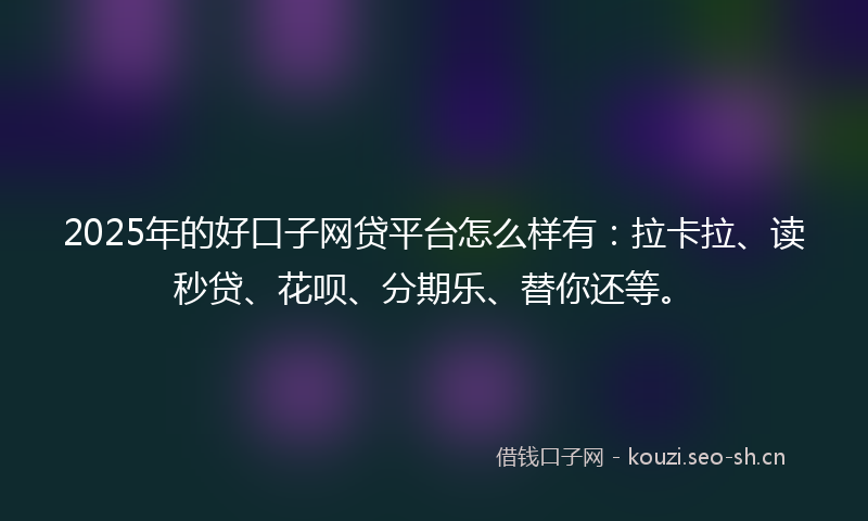2025年的好口子网贷平台怎么样有：拉卡拉、读秒贷、花呗、分期乐、替你还等。