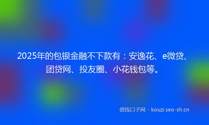 2025年的包银金融不下款有：安逸花、e微贷、团贷网、投友圈、小花钱包等。
