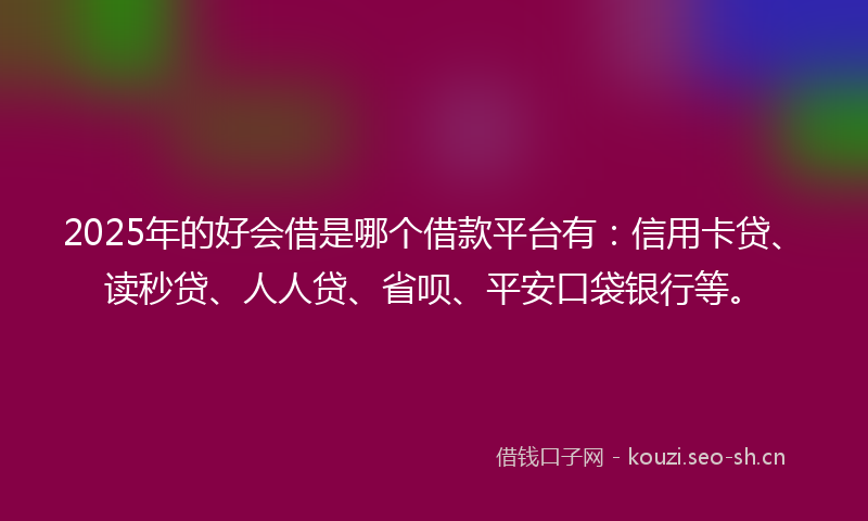 2025年的好会借是哪个借款平台有：信用卡贷、读秒贷、人人贷、省呗、平安口袋银行等。