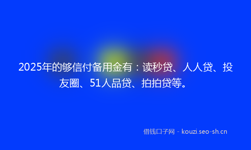 2025年的够信付备用金有：读秒贷、人人贷、投友圈、51人品贷、拍拍贷等。