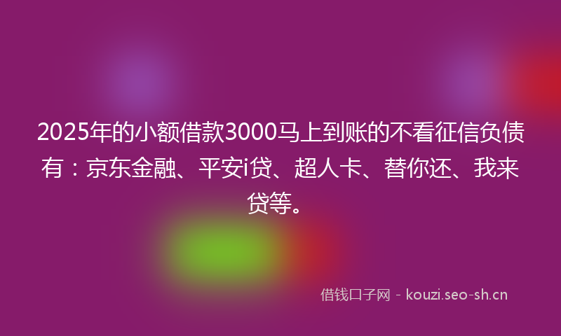 2025年的小额借款3000马上到账的不看征信负债有：京东金融、平安i贷、超人卡、替你还、我来贷等。