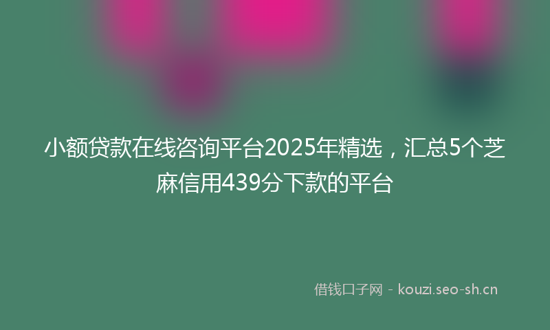 小额贷款在线咨询平台2025年精选，汇总5个芝麻信用439分下款的平台