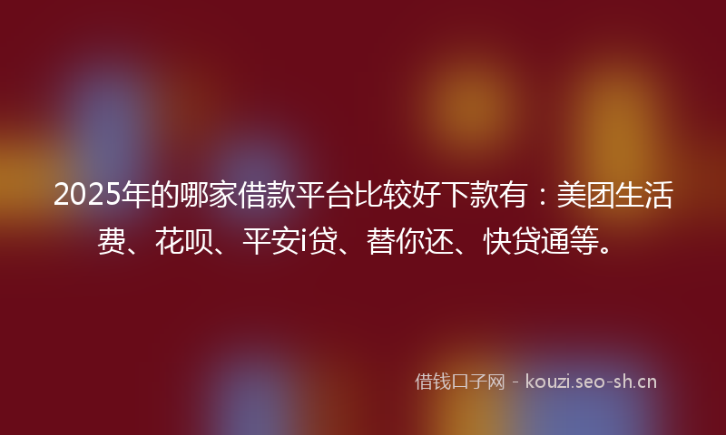 2025年的哪家借款平台比较好下款有：美团生活费、花呗、平安i贷、替你还、快贷通等。