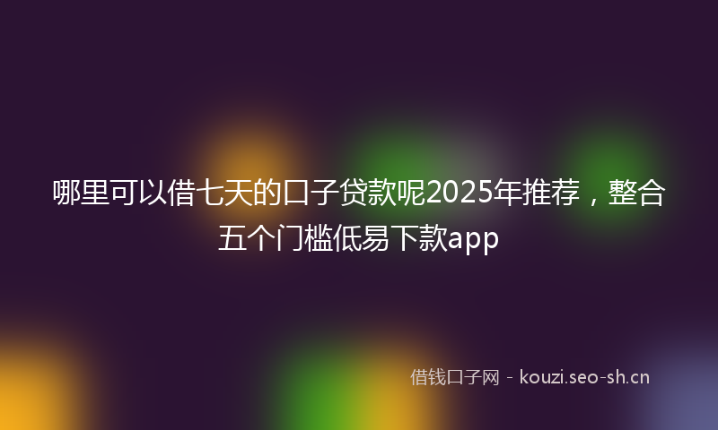 哪里可以借七天的口子贷款呢2025年推荐，整合五个门槛低易下款app
