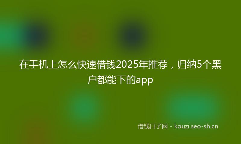 在手机上怎么快速借钱2025年推荐,归纳5个黑户都能下的app
